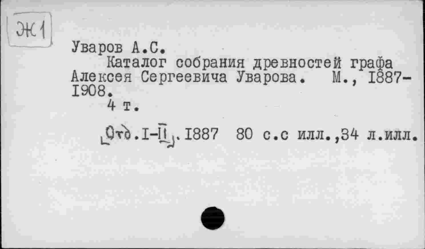 ﻿ЭК1
Уваров А.С.
Каталог собрания древностей графа Алексея Сергеевича Уварова. М., 1887-1908.
4 т.
1887 80 с.с илл.,34 л.илл.